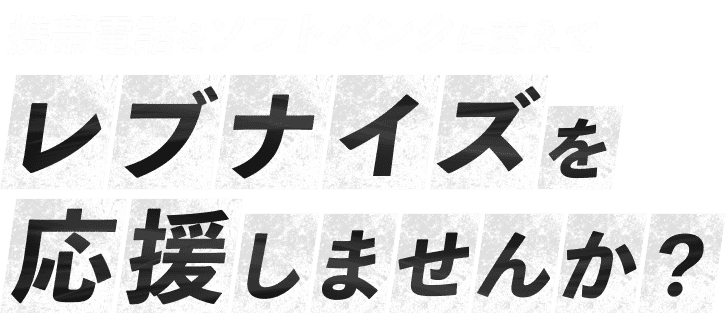 携帯電話をソフトバンクに変えてレブナイズを応援しませんか？